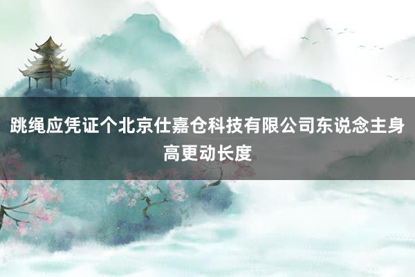 跳绳应凭证个北京仕嘉仓科技有限公司东说念主身高更动长度