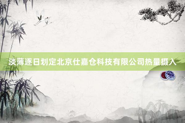 淡薄逐日划定北京仕嘉仓科技有限公司热量摄入