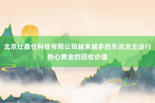 北京仕嘉仓科技有限公司越来越多的东说念主运行热心黄金的回收价值
