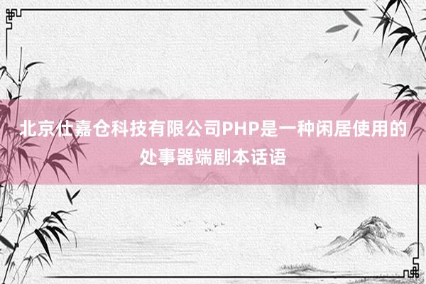 北京仕嘉仓科技有限公司PHP是一种闲居使用的处事器端剧本话语